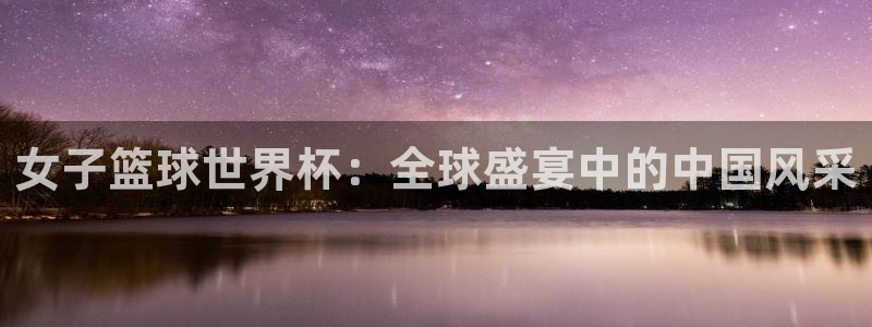 世界杯亚洲区预选赛赛程:女子篮球世界杯:全球盛宴中的中国风采